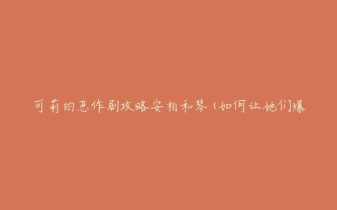 可莉的恶作剧攻略安柏和琴(如何让她们爆笑不停)