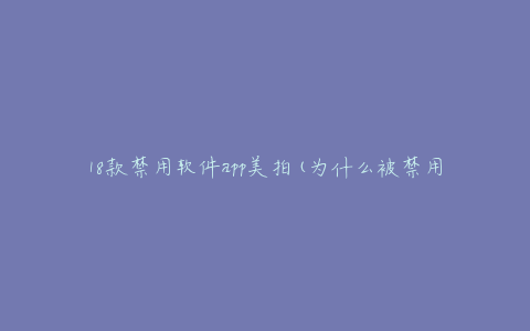 18款禁用软件app美拍(为什么被禁用,有哪些好用的替代品)