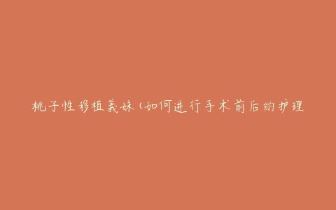 桃子性移植義妹(如何进行手术前后的护理)