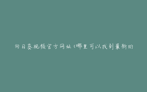 向日葵视频官方网址(哪里可以找到最新的官方网址)