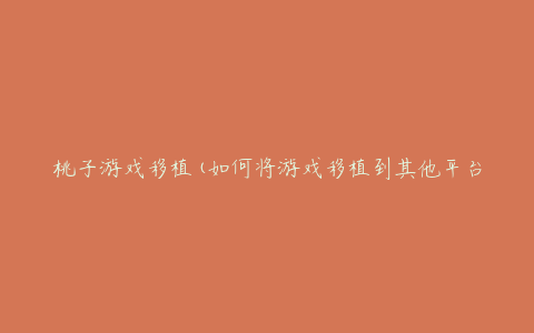 桃子游戏移植(如何将游戏移植到其他平台)