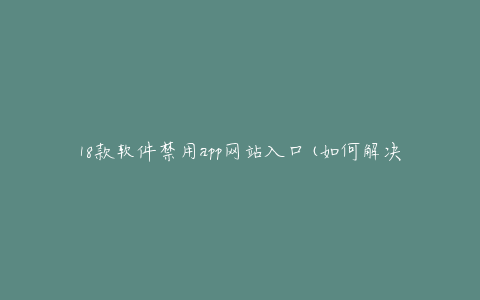 18款软件禁用app网站入口(如何解决无法访问的问题)