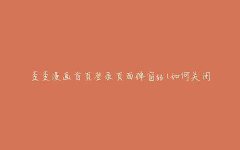歪歪漫画首页登录页面弹窗qq(如何关闭)