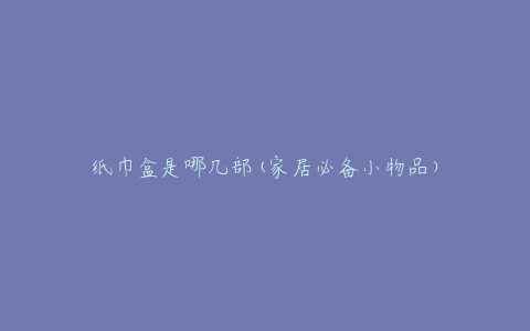 纸巾盒是哪几部(家居必备小物品)