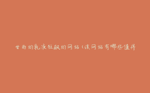 甘雨的乳液狂飙的网站(该网站有哪些值得一试的产品推荐)