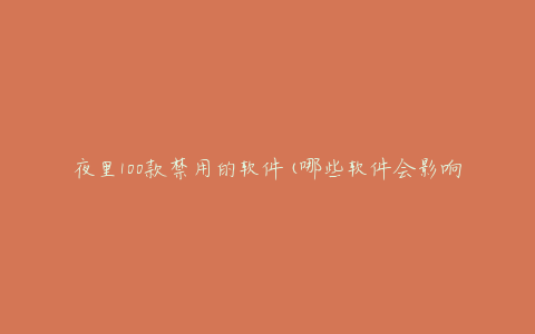 夜里100款禁用的软件(哪些软件会影响睡眠质量)