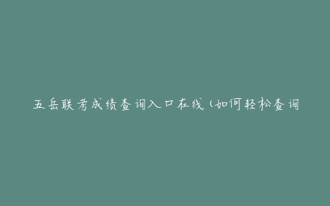 五岳联考成绩查询入口在线(如何轻松查询自己的成绩)