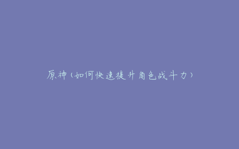 原神(如何快速提升角色战斗力)