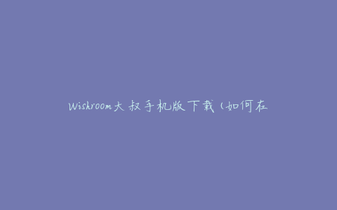 Wishroom大叔手机版下载(如何在手机上快速下载并安装)