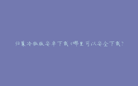 归巢冷狐版安卓下载(哪里可以安全下载?)