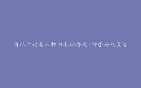 可以干动漫人物的模拟游戏(哪些游戏最受欢迎?)