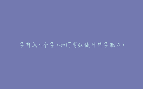 字拆成20个字(如何有效提升拆字能力)