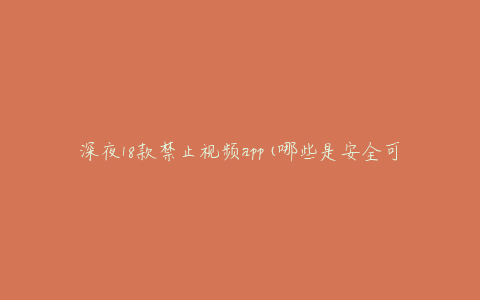 深夜18款禁止视频app(哪些是安全可靠的选择)