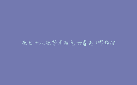夜里十八款禁用粉色app暮色(哪些APP被禁用了?如何保护隐私?)