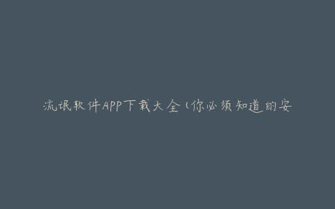 流氓软件APP下载大全(你必须知道的安全问题)