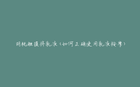 胡桃触摸挤乳液(如何正确使用乳液按摩)