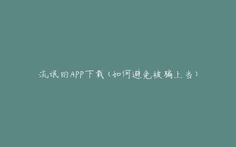 流氓的APP下载(如何避免被骗上当)