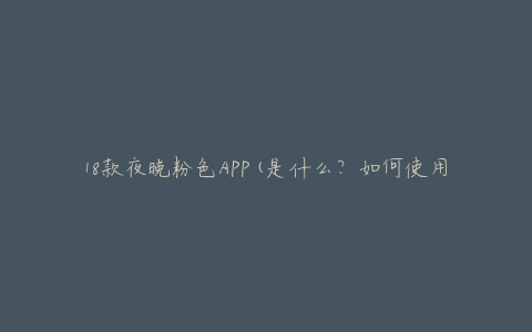 18款夜晚粉色APP(是什么?如何使用?)