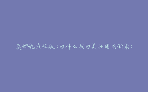 莫娜乳液狂飙(为什么成为美妆圈的新宠)