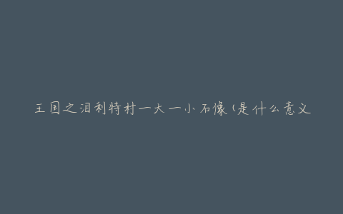 王国之泪利特村一大一小石像(是什么意义？)