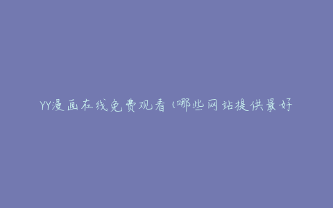 YY漫画在线免费观看(哪些网站提供最好的免费漫画资源)
