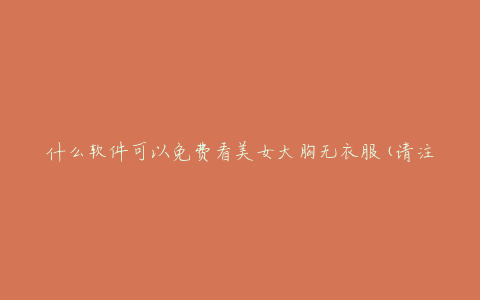 什么软件可以免费看美女大胸无衣服(请注意网络安全)