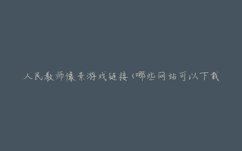 人民教师像素游戏链接(哪些网站可以下载)