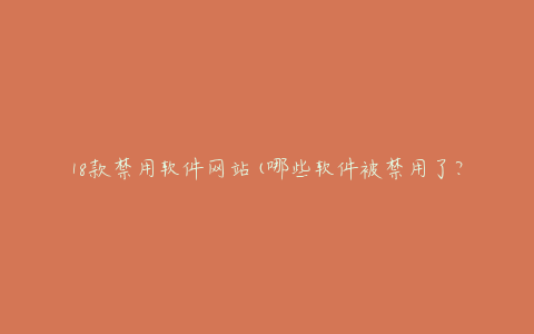 18款禁用软件网站(哪些软件被禁用了?)