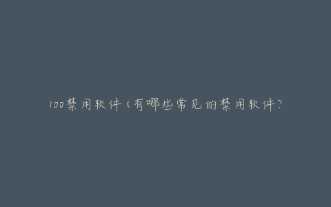 100禁用软件(有哪些常见的禁用软件?)