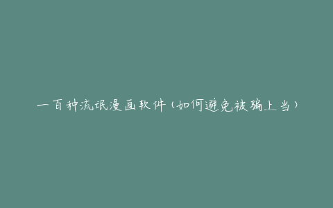 一百种流氓漫画软件(如何避免被骗上当)
