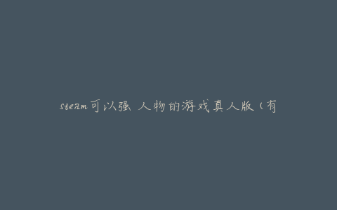 steam可以强 人物的游戏真人版(有哪些值得一试的游戏推荐)