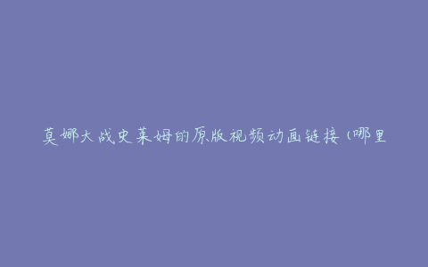 莫娜大战史莱姆的原版视频动画链接(哪里可以免费观看？)