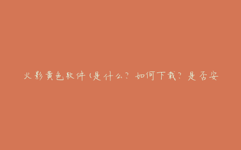 火影黄色软件(是什么?如何下载?是否安全?)