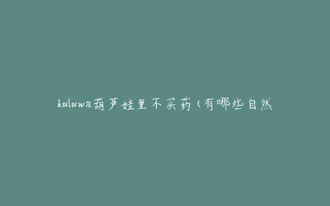 huluwa葫芦娃里不买药(有哪些自然疗法可以治疗常见病症？)