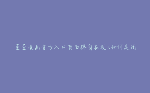 歪歪漫画官方入口页面弹窗在线(如何关闭弹窗并畅享漫画阅读)