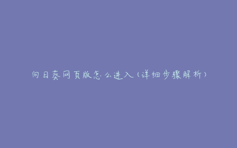 向日葵网页版怎么进入(详细步骤解析)
