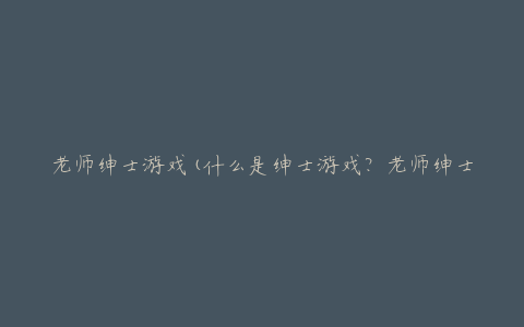 老师绅士游戏(什么是绅士游戏？老师绅士游戏有哪些推荐？)