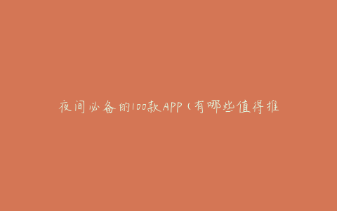 夜间必备的100款APP(有哪些值得推荐的？)