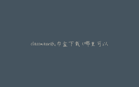 classmate纸巾盒下载(哪里可以免费下载？)