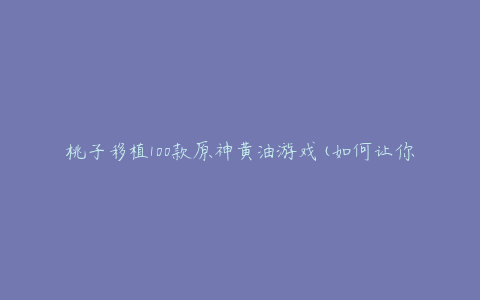 桃子移植100款原神黄油游戏(如何让你的游戏更加流畅)