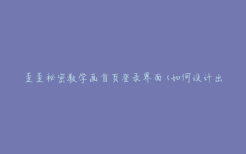 歪歪秘密教学画首页登录界面(如何设计出更加吸引人的登录界面)