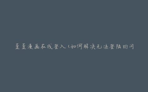 歪歪漫画在线登入(如何解决无法登陆的问题)