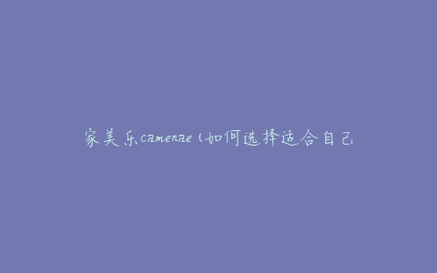 家美乐camenae(如何选择适合自己的智能家居系统)