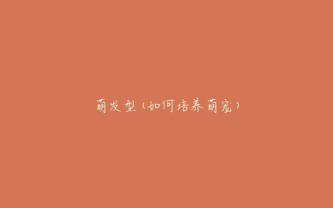 萌发型(如何培养萌宠)
