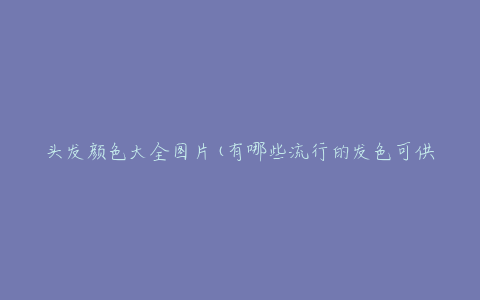 头发颜色大全图片(有哪些流行的发色可供选择？)