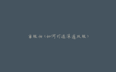 垂眼妆(如何打造深邃双眼)