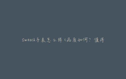 Swatch手表怎么样(品质如何？值得购买吗？)