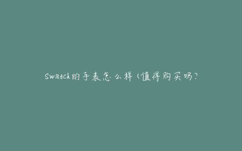Swatch的手表怎么样(值得购买吗？)