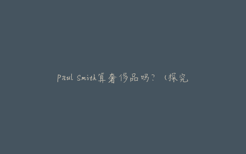 Paul Smith算奢侈品吗？(探究其品牌定位和价值)