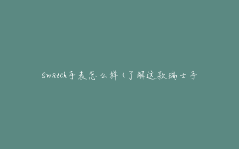 Swatch手表怎么样(了解这款瑞士手表的特点和优势)
